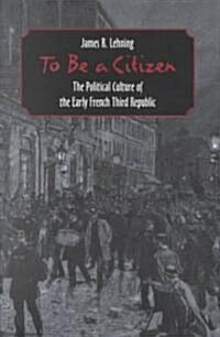 To Be a Citizen: The Political Culture of the Early French Third Republic (Hardcover)