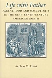 Life with Father: Parenthood and Masculinity in the Nineteenth-Century American North (Hardcover)