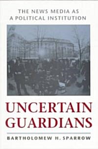 Uncertain Guardians: The News Media as a Political Institution (Paperback)