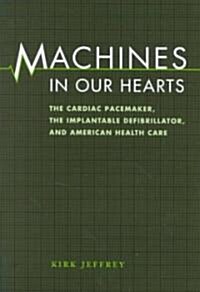 Machines in Our Hearts: The Cardiac Pacemaker, the Implantable Defibrillator, and American Health Care (Hardcover)