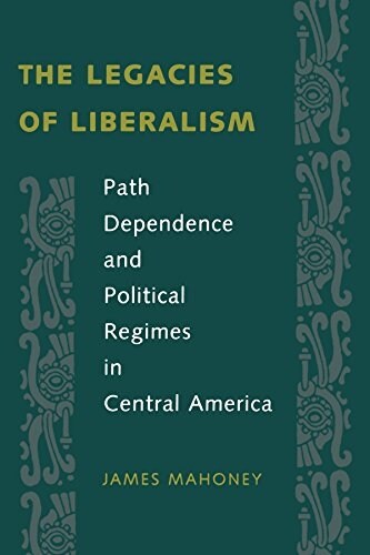 The Legacies of Liberalism: Path Dependence and Political Regimes in Central America (Paperback, Revised)