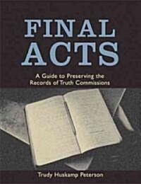 Final Acts: A Guide to Preserving the Records of Truth Commissions (Paperback)