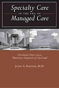 Specialty Care in the Era of Managed Care: Cleveland Clinic Versus University Hospitals of Cleveland (Hardcover)