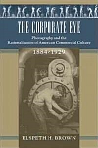The Corporate Eye: Photography and the Rationalization of American Commercial Culture, 1884-1929 (Paperback)