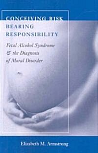 Conceiving Risk, Bearing Responsibility: Fetal Alcohol Syndrome and the Diagnosis of Moral Disorder (Paperback)