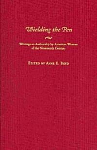 Wielding the Pen: Writings on Authorship by American Women of the Nineteenth Century (Hardcover)