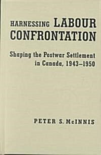 Harnessing Labour Confrontation: Shaping the Postwar Settlement in Canada, 1943-1950 (Hardcover)