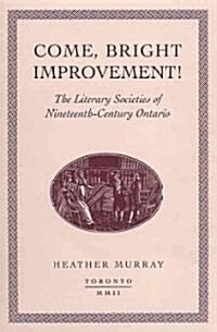 Come, Bright Improvement!: The Literary Societies of Nineteenth-Century Ontario (Hardcover)