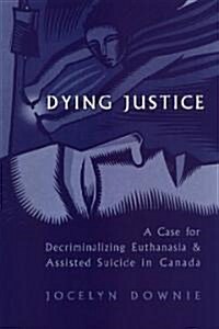 Dying Justice: A Case for Decriminalizing Euthanasia and Assisted Suicide in Canada (Hardcover)
