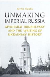 Unmaking Imperial Russia: Mykhailo Hrushevsky and the Writing of Ukrainian History (Hardcover)