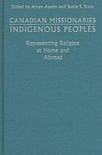 Canadian Missionaries, Indigenous Peoples: Representing Religion at Home and Abroad (Hardcover)