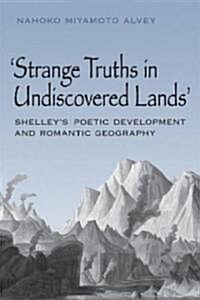 Strange Truths in Undiscovered Lands: Shelleys Poetic Development and Romantic Geography (Hardcover)