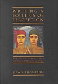 Writing a Politics of Perception: Memory, Holography, and Women Writers in Canada (Hardcover)