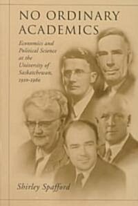 No Ordinary Academics: Economics and Political Science at the University of Saskatchewan,1910-1960 (Hardcover)