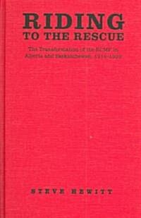 Riding to the Rescue: The Transformation of the Rcmp in Alberta and Saskatchewan, 1914-1939 (Hardcover)