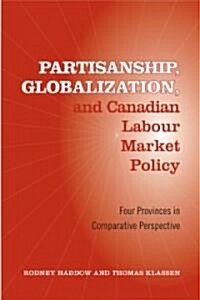 Partisanship, Globalization, and Canadian Labour Market Policy: Four Provinces in Comparative Perspective (Hardcover)