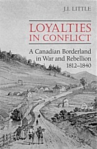 Loyalties in Conflict: A Canadian Borderland in War and Rebellion,1812-1840 (Hardcover)