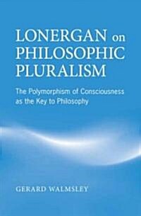 Lonergan on Philosophic Pluralism: The Polymorphism of Conciousness as the Key to Philosophy (Hardcover)