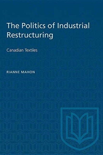 The Politics of Industrial Restructuring: Canadian Textiles (Paperback)