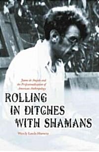 Rolling in Ditches with Shamans: Jaime de Angulo and the Professionalization of American Anthropology (Hardcover)