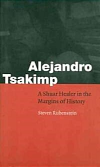 Alejandro Tsakimp: A Shuar Healer in the Margins of History (Paperback)