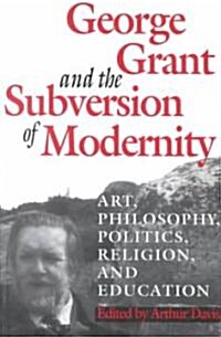 George Grant and the Subversion of Modernity: Art, Philosophy, Religion, Politics and Education (Paperback, 2)
