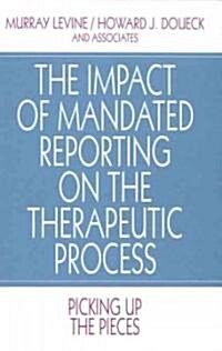 The Impact of Mandated Reporting on the Therapeutic Process: Picking Up the Pieces (Hardcover)