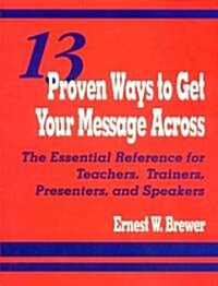 13 Proven Ways to Get Your Message Across: The Essential Reference for Teachers, Trainers, Presenters, and Speakers (Paperback)