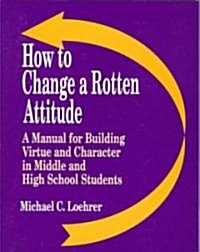 How to Change a Rotten Attitude: A Manual for Building Virtue and Character in Middle and High School Students (Paperback, Wb)