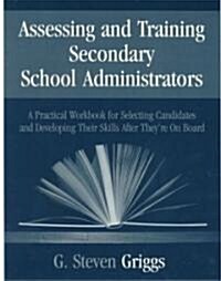 Assessing and Training Secondary School Administrators: A Practical Workbook for Selecting Candidates and to Developing Their Skills Once Theyre On B (Paperback)