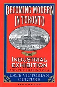 Becoming Modern in Toronto: The Industrial Exhibition and the Shaping of a Late Victorian Culture (Paperback, 2)