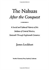 The Nahuas After the Conquest: A Social and Cultural History of the Indians of Central Mexico, Sixteenth Through Eighteenth Centuries (Hardcover)