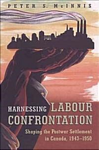 Harnessing Labour Confrontation: Shaping the Postwar Settlement in Canada, 1943-1950 (Paperback)