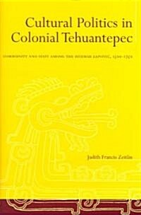 Cultural Politics in Colonial Tehuantepec: Community and State Among the Isthmus Zapotec, 1500-1750 (Hardcover)