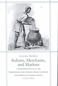 Indians, Merchants, and Markets: A Reinterpretation of the Repartimiento and Spanish-Indian Economic Relations in Colonial Oaxaca, 1750-1821 (Hardcover)