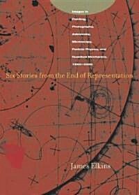 Six Stories from the End of Representation: Images in Painting, Photography, Astronomy, Microscopy, Particle Physics, and Quantum Mechanics, 1980-2000 (Hardcover)