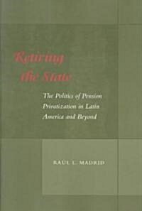 Retiring the State: The Politics of Pension Privatization in Latin America and Beyond (Paperback)