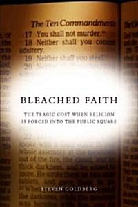 Bleached Faith: The Tragic Cost When Religion Is Forced Into the Public Square (Hardcover)