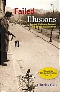Failed Illusions: Moscow, Washington, Budapest, and the 1956 Hungarian Revolt (Paperback)