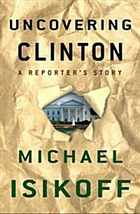 Uncovering Clinton: A Reporters Story (Hardcover, 1st)