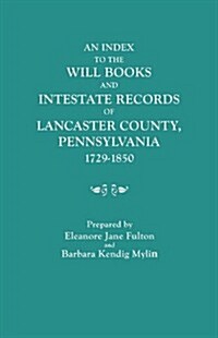 Index to the Will Books and Intestate Records of Lancaster County, Pennsylvania, 1729-1850. with an Historical Sketch and Classified Bibliography (Paperback)