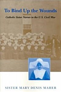 To Bind Up the Wounds: Catholic Sister Nurses in the U.S. Civil War (Paperback)