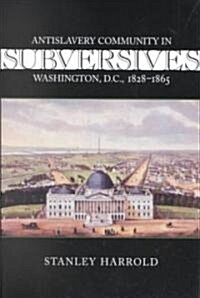 Subversives: Antislavery Community in Washington, D.C., 1828--1865 (Paperback)