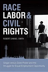 Race, Labor & Civil Rights: Griggs Versus Duke Power and the Struggle for Equal Employment Opportunity (Hardcover)