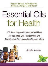 Essential Oils for Health: 100 Amazing and Unexpected Uses for Tea Tree Oil, Peppermint Oil, Eucalyptus Oil, Lavender Oil, and More (Paperback)