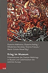 Krieg Im Museum: Prasentationen Des Zweiten Weltkriegs in Museen Und Gedenkstatten Des Ostlichen Europa (Hardcover)