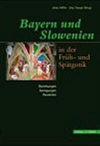 Bayern Und Slowenien in Der Fruh- Und Spatgotik: Beziehungen, Anregungen, Parallelen: Erstes Bayerisch-Slowenisches Kunstgeschichtliches Kolloquium (Hardcover)