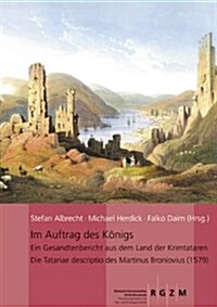 Im Auftrag Des Konigs: Ein Gesandtenbericht Aus Dem Land Der Krimtataren: Die Tatariae Descriptio Des Martinus Broniovius (1579) (Hardcover)