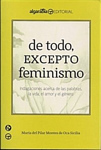 de Todo, Excepto Feminismo: Indagaciones Acerca de las Palabras, la Vida, el Amor y el Genero = Everything, Except Feminism (Paperback)