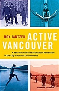 Active Vancouver: A Year-Round Guide to Outdoor Recreation in the Citys Natural Environments (Paperback)